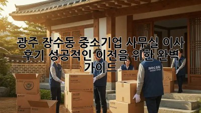 광주 장수동 중소기업 사무실 이사 후기: 성공적인 이전을 위한 완벽 가이드