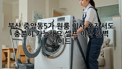 부산 중앙동5가 원룸 이사, 혼자서도 충분히 가능해요! 셀프 이사 완벽 가이드